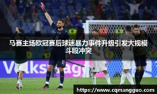 马赛主场欧冠赛后球迷暴力事件升级引发大规模斗殴冲突