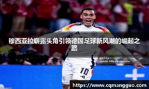 穆西亚拉崭露头角引领德国足球新风潮的崛起之路