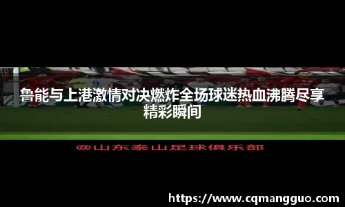 鲁能与上港激情对决燃炸全场球迷热血沸腾尽享精彩瞬间